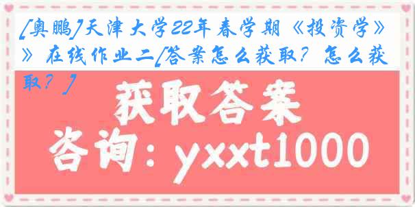[奥鹏]天津大学22年春学期《投资学》在线作业二[答案怎么获取？怎么获取？]