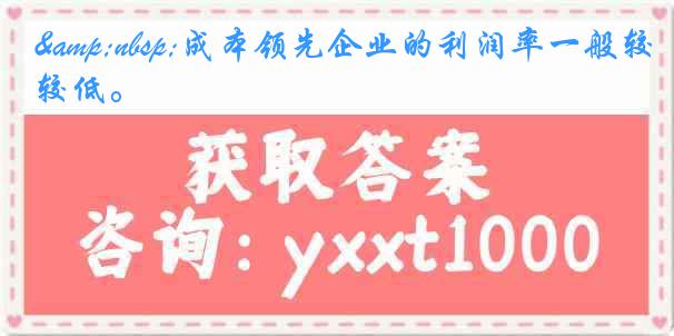 &nbsp;成本领先企业的利润率一般较低。