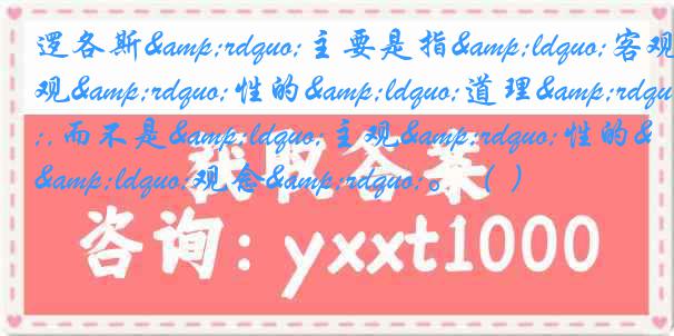 逻各斯&rdquo;主要是指&ldquo;客观&rdquo;性的&ldquo;道理&rdquo;,而不是&ldquo;主观&rdquo;性的&ldquo;观念&rdquo;。（ ）