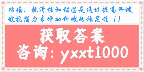 挡墙、抗滑桩和锚固是通过提高斜坡抗滑力来增加斜坡的稳定性（）