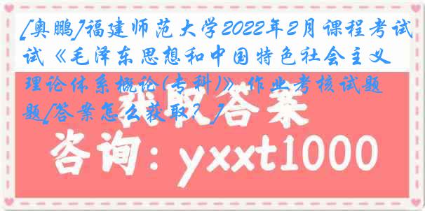 [奥鹏]福建师范大学2022年2月课程考试《毛泽东思想和中国特色社会主义理论体系概论(专科)》作业考核试题[答案怎么获取？]