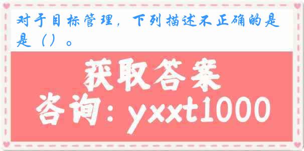 对于目标管理，下列描述不正确的是（）。