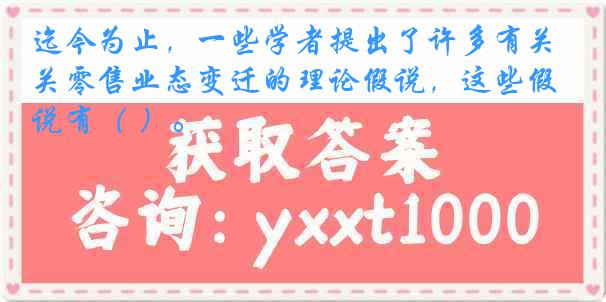 迄今为止，一些学者提出了许多有关零售业态变迁的理论假说，这些假说有（ ）。