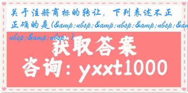 关于注册商标的转让，下列表述不正确的是(&nbsp;&nbsp;&nbsp;&nbsp;&nbsp; )