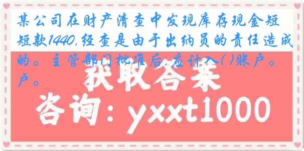 某公司在财产清查中发现库存现金短款1440,经查是由于出纳员的责任造成的。主管部门批准后,应计入( )账户。