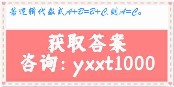 若逻辑代数式A+B=B+C,则A=C。