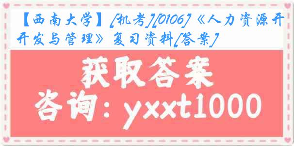 【西南大学】[机考][0106]《人力资源开发与管理》复习资料[答案]