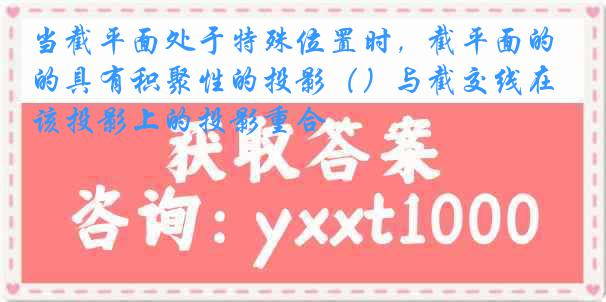当截平面处于特殊位置时，截平面的具有积聚性的投影（）与截交线在该投影上的投影重合