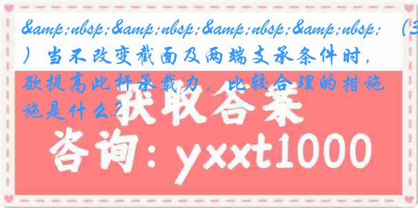 &nbsp;&nbsp;&nbsp;&nbsp; （3）当不改变截面及两端支承条件时，欲提高此杆承载力，比较合理的措施是什么？