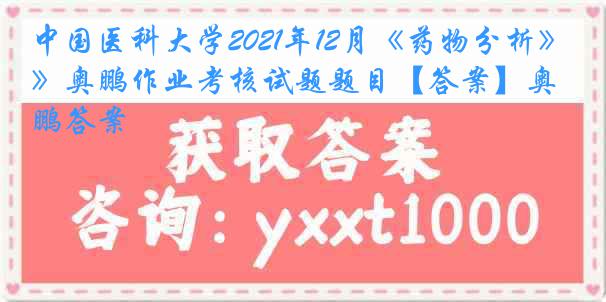 中国医科大学2021年12月《药物分析》奥鹏作业考核试题题目【答案】奥鹏答案