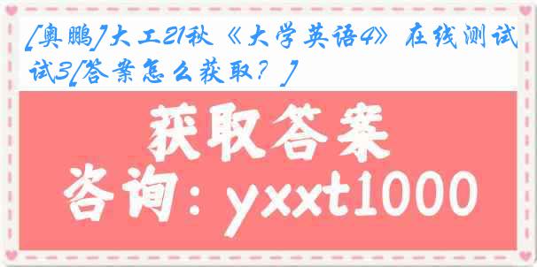 [奥鹏]大工21秋《大学英语4》在线测试3[答案怎么获取？]