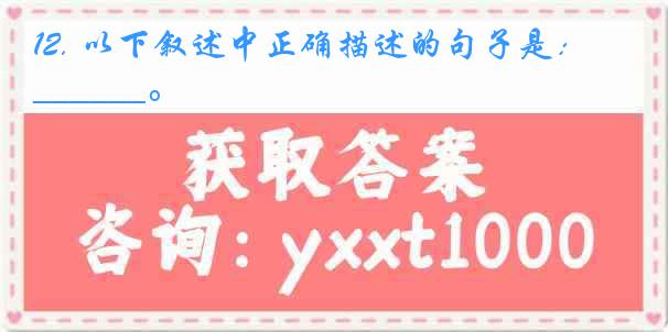 12. 以下叙述中正确描述的句子是：______。