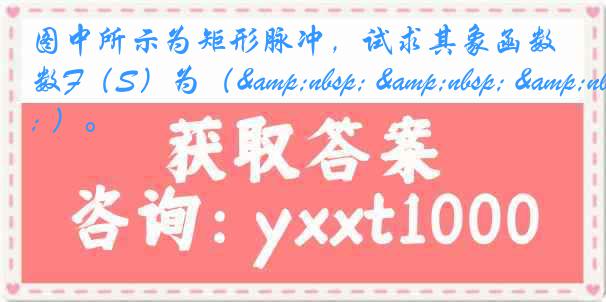 图中所示为矩形脉冲，试求其象函数F（S）为（&nbsp; &nbsp; &nbsp; ）。