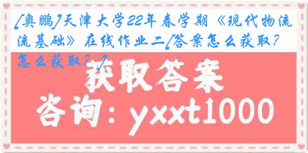 [奥鹏]天津大学22年春学期《现代物流基础》在线作业二[答案怎么获取？怎么获取？]