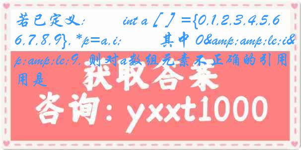若已定义: 　　int a［］={0,1,2,3,4,5,6,7,8,9}, *p=a,i; 　　其中 0&amp;le;i&amp;le;9, 则对a数组元素不正确的引用是