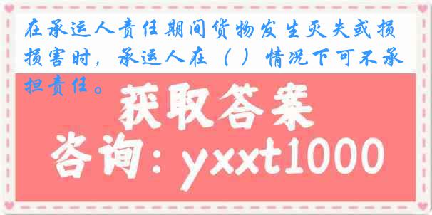 在承运人责任期间货物发生灭失或损害时，承运人在（ ）情况下可不承担责任。