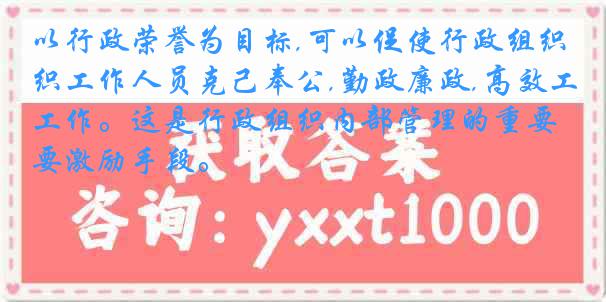 以行政荣誉为目标,可以促使行政组织工作人员克己奉公,勤政廉政,高效工作。这是行政组织内部管理的重要激励手段。