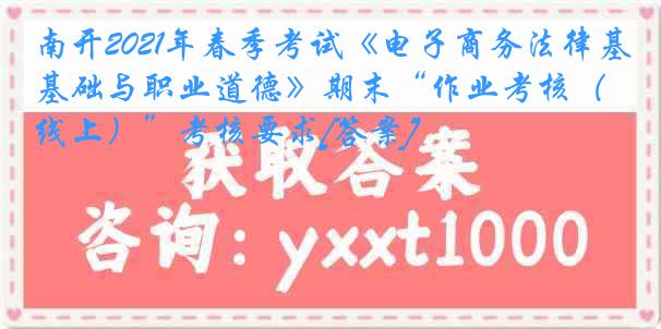 南开2021年春季考试《电子商务法律基础与职业道德》期末“作业考核（线上）”考核要求[答案]