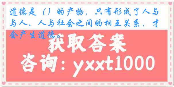 道德是（）的产物，只有形成了人与人、人与社会之间的相互关系，才会产生道德。
