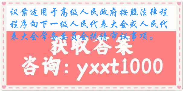 议案适用于高级人民政府按照法律程序向下一级人民代表大会或人民代表大会常务委员会提请审议事项。