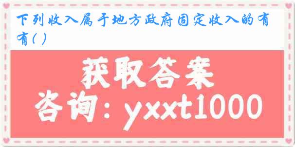 下列收入属于地方政府固定收入的有( ）