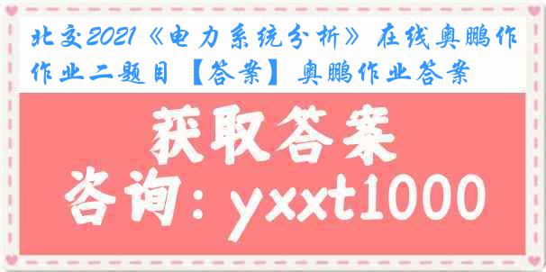 北交2021《电力系统分析》在线奥鹏作业二题目【答案】奥鹏作业答案