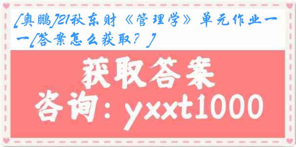 [奥鹏]21秋东财《管理学》单元作业一[答案怎么获取？]