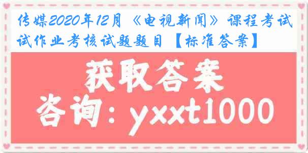 传媒2020年12月《电视新闻》课程考试作业考核试题题目【标准答案】