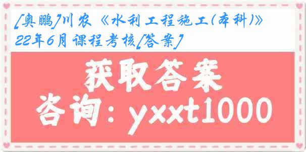 [奥鹏]川农《水利工程施工(本科)》22年6月课程考核[答案]