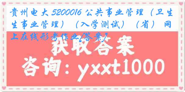 贵州电大 5200016 公共事业管理（卫生事业管理）（入学测试）（省） 网上在线形考作业[答案]