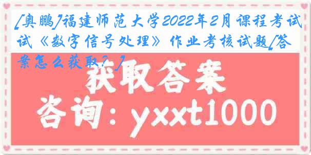 [奥鹏]福建师范大学2022年2月课程考试《数字信号处理》作业考核试题[答案怎么获取？]