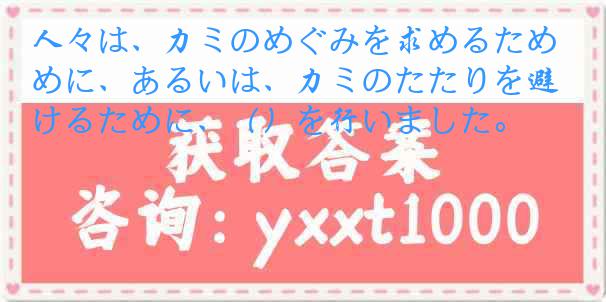 人々は、力ミのめぐみを求めるために、あるいは、力ミのたたりを避けるために、（）を行いました。