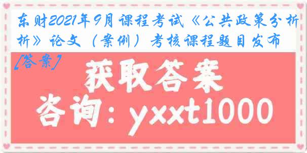 东财2021年9月课程考试《公共政策分析》论文（案例）考核课程题目发布[答案]