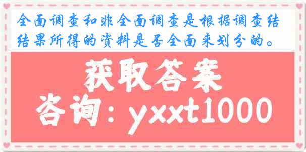 全面调查和非全面调查是根据调查结果所得的资料是否全面来划分的。