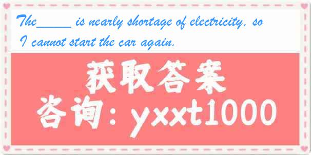 The____ is nearly shortage of electricity, so I cannot start the car again.