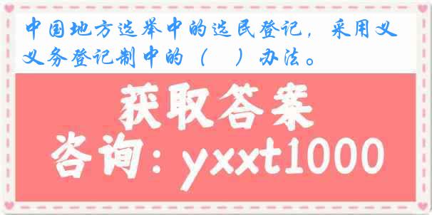 中国地方选举中的选民登记，采用义务登记制中的（　）办法。