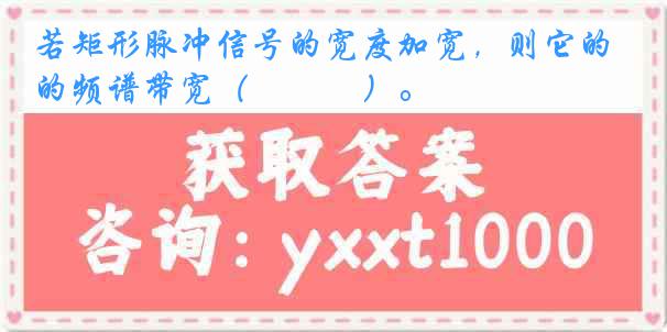 若矩形脉冲信号的宽度加宽，则它的频谱带宽（　　　）。