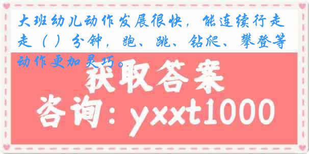 大班幼儿动作发展很快，能连续行走（ ）分钟，跑、跳、钻爬、攀登等动作更加灵巧。