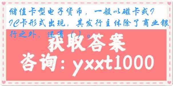 储值卡型电子货币，一般以磁卡或IC卡形式出现，其发行主体除了商业银行之外，还有（ ）。
