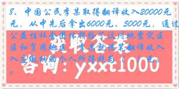 8、中国公民李某取得翻译收入20000元，从中先后拿出6000元、5000元，通过公益性社会团体捐给了汶川地震灾区和贫困地区，李某就该笔翻译收入应缴纳的个人所得税为（　）元。