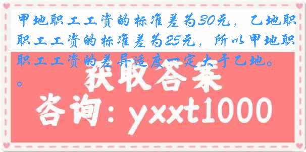 甲地职工工资的标准差为30元，乙地职工工资的标准差为25元，所以甲地职工工资的差异适度一定大于乙地。