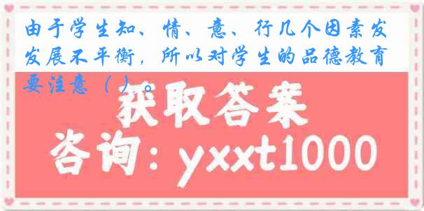 由于学生知、情、意、行几个因素发展不平衡，所以对学生的品德教育要注意（ ）。