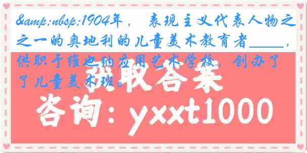 &nbsp;1904年， 表现主义代表人物之一的奥地利的儿童美术教育者____，供职于维也纳应用艺术学校，创办了儿童美术班。