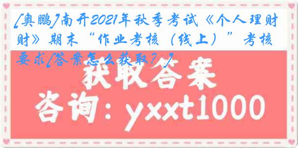 [奥鹏]南开2021年秋季考试《个人理财》期末“作业考核（线上）”考核要求[答案怎么获取？]