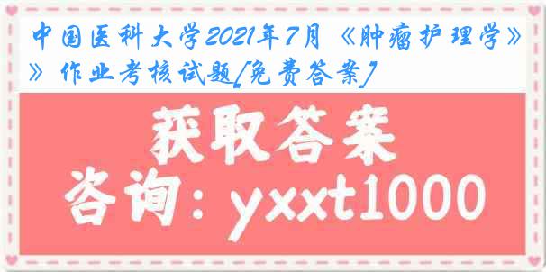 中国医科大学2021年7月《肿瘤护理学》作业考核试题[免费答案]