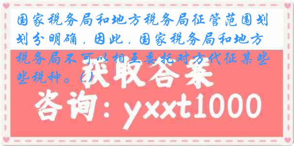 国家税务局和地方税务局征管范围划分明确 , 因此 , 国家税务局和地方税务局不可以相互委托对方代征某些税种。( )