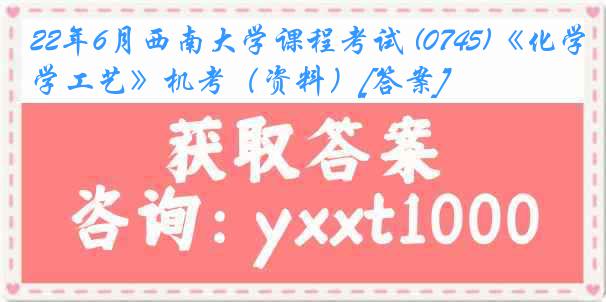 22年6月西南大学课程考试 (0745)《化学工艺》机考（资料）[答案]