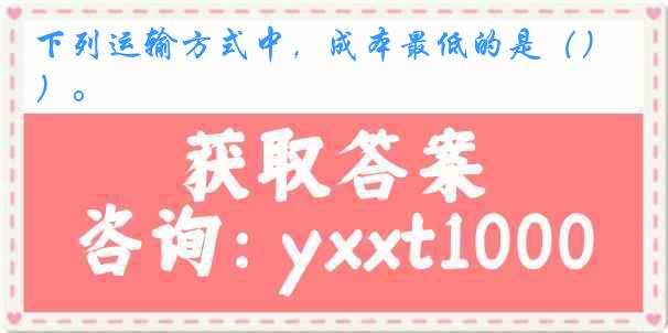 下列运输方式中，成本最低的是（）。