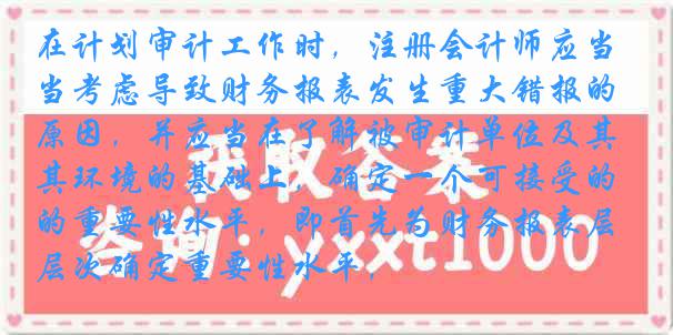 在计划审计工作时,注册会计师应当考虑导致财务报表发生重大错报的原因,并应当在了解被审计单位及其环境的基础上,确定一个可接受的重要性水平,即首先为财务报表层次确定重要性水平,