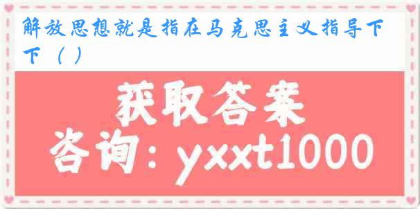 解放思想就是指在马克思主义指导下（ ）
